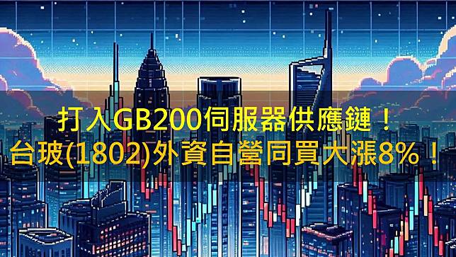 打入GB200伺服器供應鏈！台玻(1802)外資自營同買大漲8%！