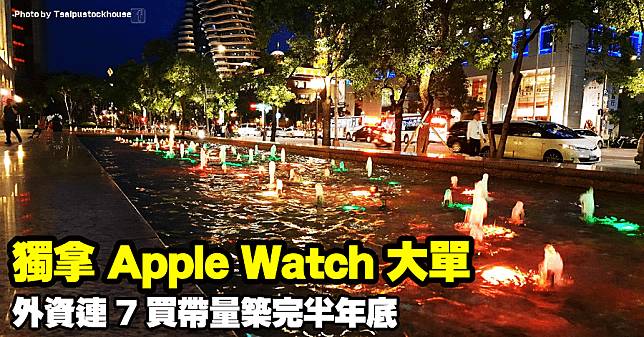 獨拿 Apple Watch 大單，外資連 7 買帶量築完半年底