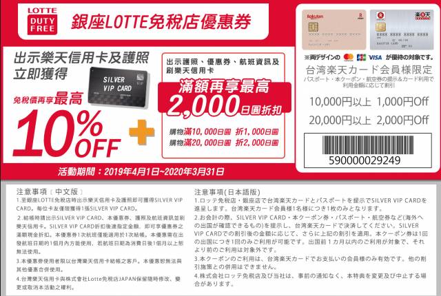 
<p><b>台灣樂天銀行信用卡</b></p><p>
</p><p>
優惠內容：</p><p>
免稅價再享最高10%優惠。</p><p>
刷卡單筆消費滿10000日圓享1000日圓折扣優惠，滿20000日圓享2000日圓折扣優惠。</p><p>
</p><p>
優惠期限：即日起～2020/3/31</p><p>
</p><p>
使用方法：</p><p>
至銀座樂天免稅店出示台灣樂天信用卡和護照，兌換Silver VIP Card，享用10%優惠。</p><p>
結帳書出示台灣樂天信用卡、護照、Silver VIP Card、航班資訊和優惠券（如上圖或<a href=