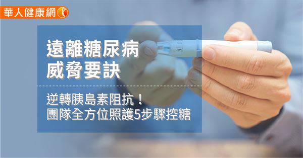遠離糖尿病威脅要訣：逆轉胰島素阻抗！團隊全方位照護5步驟控糖