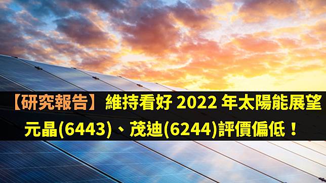 【研究報告】維持看好 2022 年太陽能展望：元晶(6443)、茂迪(6244)評價偏低！