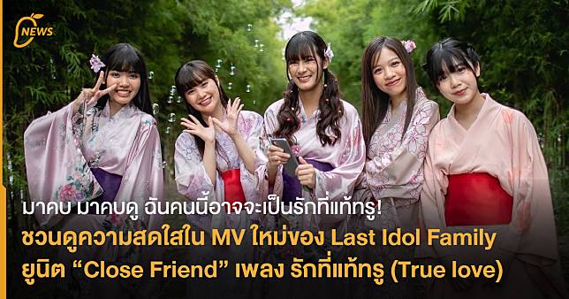 ชวนดูความสดใสใน MV ใหม่ของ Last Idol Family ยูนิต “Close Friend” เพลง รักที่แท้ทรู (True love)