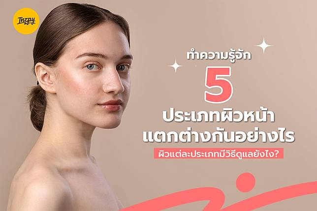 ทำความรู้จักกับ 5 ประเภทผิวหน้า แตกต่างกันอย่างไร และแต่ละประเภทมีวิธีดูแลยังไง?