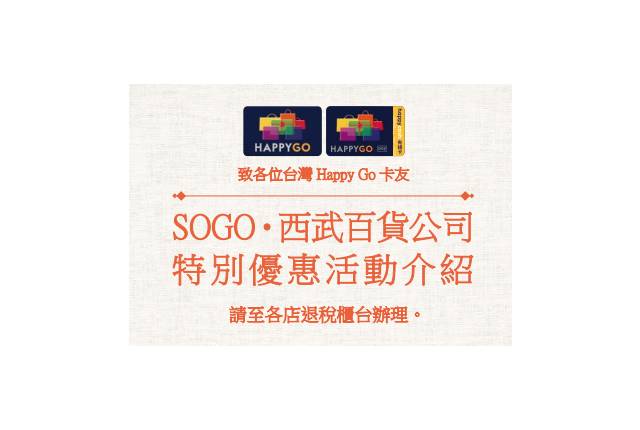 
<p><b>HAPPYGO</b></p><p>
</p><p>
優惠內容：</p><p>
凡購買指定商品達1000日圓（不含稅）以上可享5%折扣。</p><p>
凡於指定日本SOGO及西武百貨分店購買指定商品累積每滿30萬日圓（不含稅），即可獲贈3000元新台幣遠東SOGO百貨購物禮券。（6店舖可合併累積）</p><p>
</p><p>
優惠期限：無指定期限</p><p>
</p><p>
使用方法：</p><p>
購物前到各店退稅櫃台，出示HAPPYGO與護照便可領取購物券，享5%優惠。</p><p>
刷卡購物後，至各店退稅台出示HAPPYGO與護照兌換禮券。</p><p>
</p><p>
注意：部分商品除外，且不可累積及使用HAPPYGO點數。</p><p>
</p><p>
<a href=