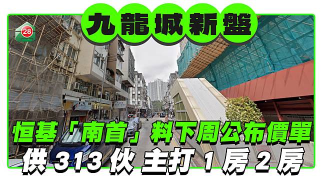 恒基九龍城新盤「南首」料下周公布價單 供313伙主打1房2房