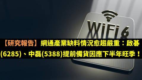 【研究報告】網通產業缺料情況愈趨嚴重：啟碁(6285)、中磊(5388)提前備貨因應下半年旺季！