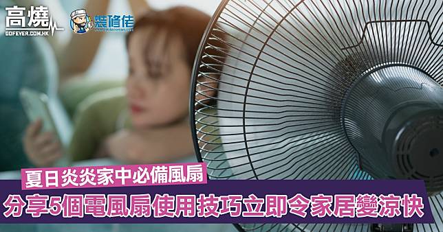 【風扇使用貼士】夏日炎炎家中必備風扇！分享5個電風扇使用技巧立即令家居變得涼快