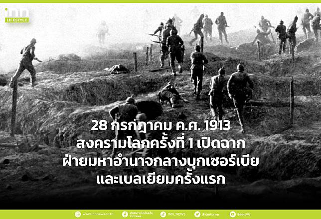 28 กรกฎาคม พ.ศ.2457/1913  สงครามโลกครั้งที่ 1 เปิดฉาก ฝ่ายมหาอำนาจกลางบุกเซอร์เบีย และเบลเยียมครั้งแรก