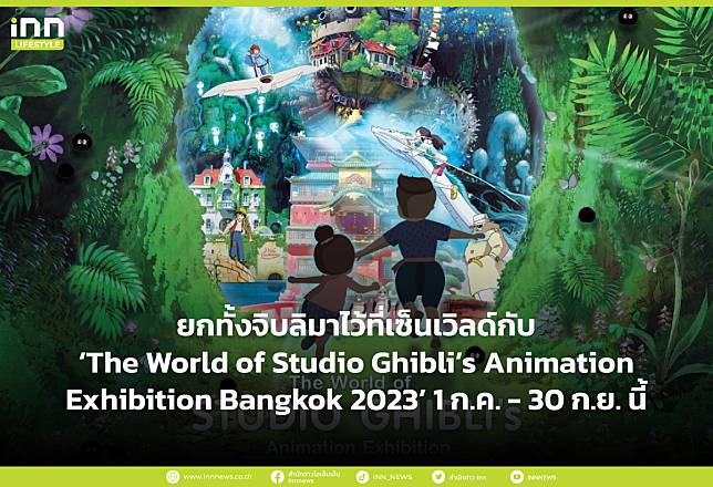 ยกทั้งจิบลิมาไว้ที่เซ็นเวิลด์กับ ‘The World of Studio Ghibli’s Animation Exhibition Bangkok 2023’ 1 ก.ค. – 30 ก.ย. นี้