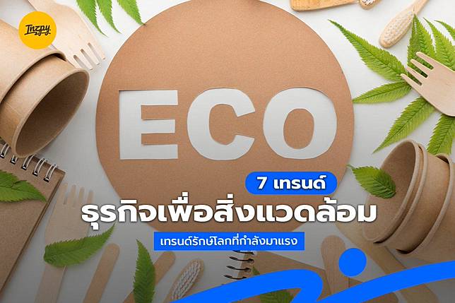 7 เทรนด์ ธุรกิจเพื่อสิ่งแวดล้อม เทรนด์รักษ์โลกที่กำลังมาแรง