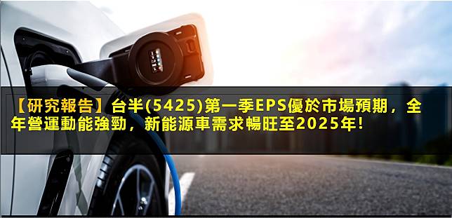 【研究報告】台半(5425)第一季EPS優於市場預期，全年營運動能強勁，新能源車需求暢旺至2025年！