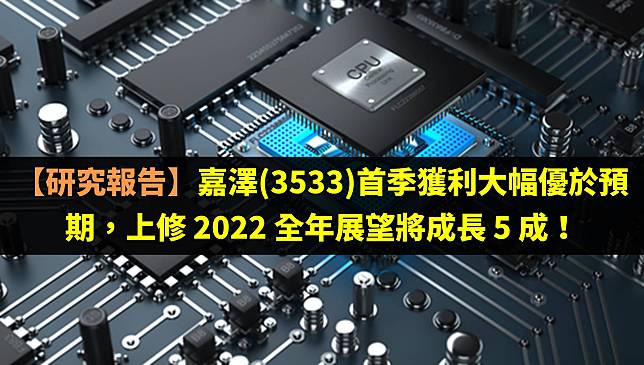 【研究報告】嘉澤(3533)首季獲利大幅優於預期，上修 2022 全年展望將成長 5 成！