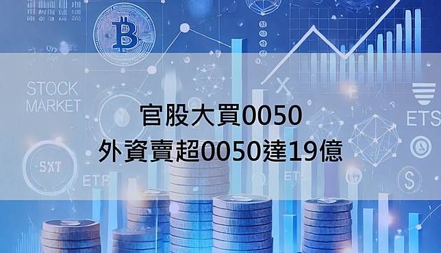 【ETF籌碼日報】官股大買0050，外資賣超0050達19億