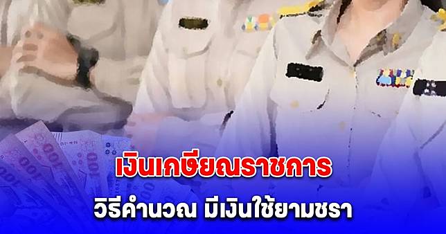 อัปเดตวิธีคำนวณ เงินเกษียณราชการ ได้รับเท่าไหร่ มีเงินใช้ยามชรา