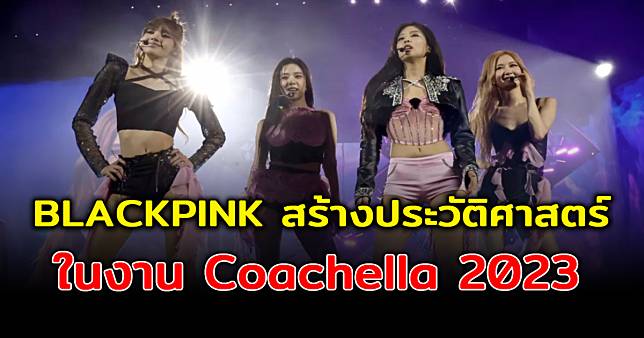 สร้างประวัติศาสตร์ครั้งใหญ่ BLACKPINK จัดเต็มทุกโชว์สุดอลังการ ในงาน Coachella 2023