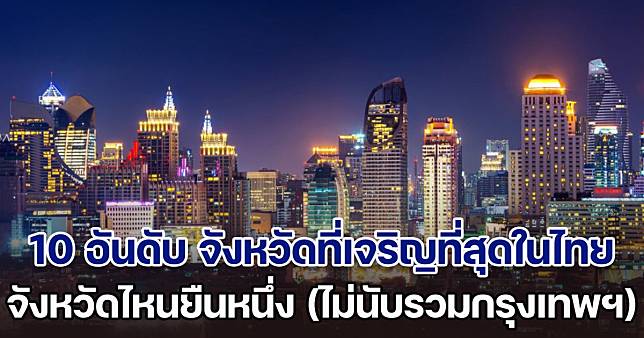 เปิด 10 อันดับ จังหวัดที่เจริญที่สุดในไทย จังหวัดไหนยืนหนึ่ง (ไม่นับรวมกรุงเทพฯ)