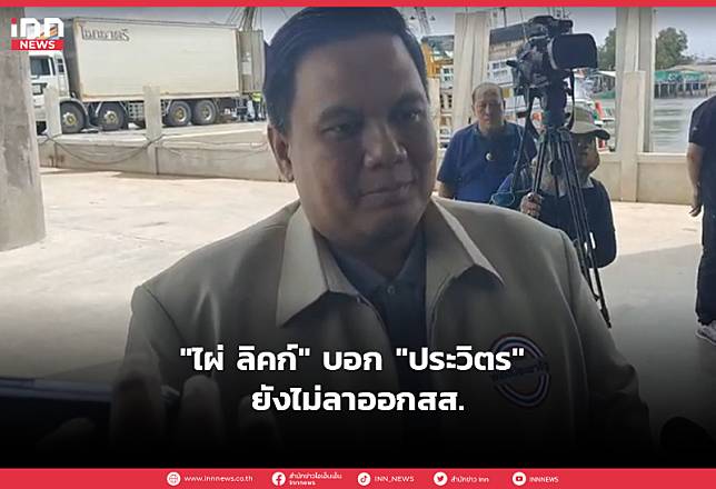 “ไผ่ ลิคก์” บอก “ประวิตร” ยังไม่ลาออกสส.