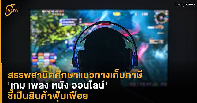 สรรพสามิตศึกษาแนวทางเก็บภาษี ‘เกม เพลง หนัง ออนไลน์’ ชี้เป็นสินค้าฟุ่มเฟือย