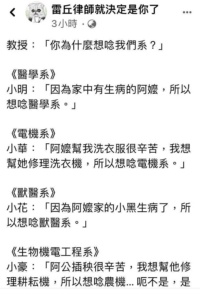 大學學測成績公布後，考生進入繁星推薦、個人申請等階段，台大提醒考生不要再說唸醫學系的動機是「家中有生病的阿嬤」。台大畢業的雷丘律師今早在臉書發短文，3小時近5千人按讚，上百次分享，有臉友直言：「阿嬤是萬能的。」(取自臉書)