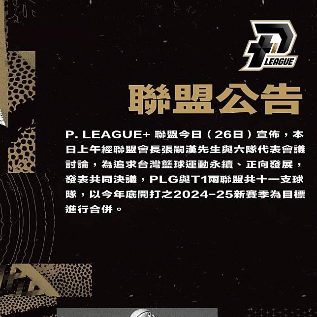 PLG聯盟26日宣佈，指經聯盟會長張嗣漢先生與六隊代表會議討論，為追求台灣籃球運動永續、正向發展，PLG與T1兩聯盟共11支球隊，以今年底開打之2024-25新賽季為目標進行合併。(PLG提供)