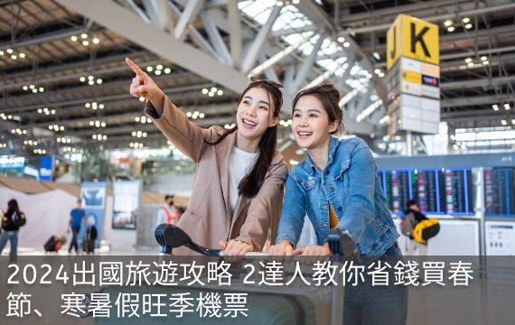 2024出國旅遊攻略 2達人教你省錢買春節、寒暑假旺季機票