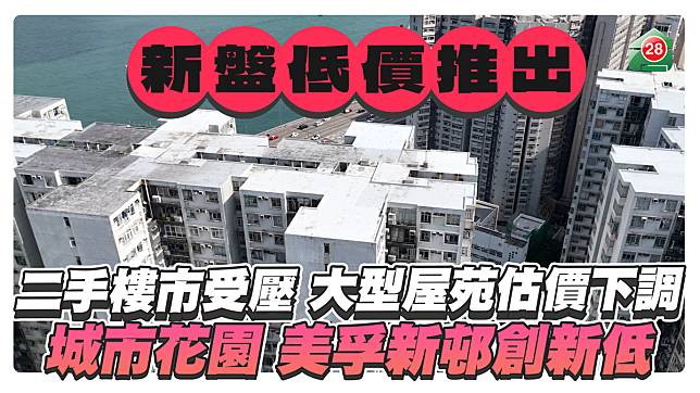 新盤低價推出二手樓市受壓 大型屋苑估價持續下調 城市花園創近年新低 美孚新邨跌至5個月最低