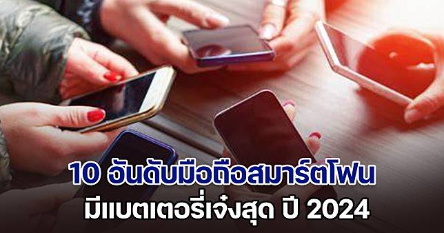 เปิด 10 อันดับมือถือสมาร์ตโฟน มีแบตเตอรี่เจ๋งสุด ปี 2024