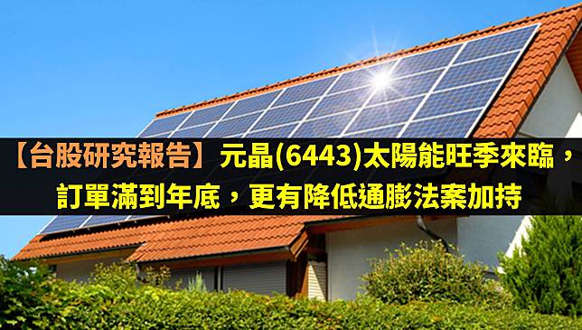 【台股研究報告】元晶(6443)太陽能旺季來臨，訂單滿到年底，更有降低通膨法案加持！