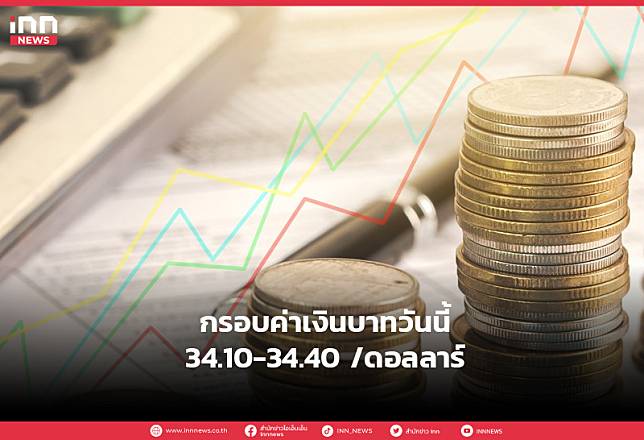 กรอบค่าเงินบาทวันนี้ 34.10-34.40 /ดอลลาร์