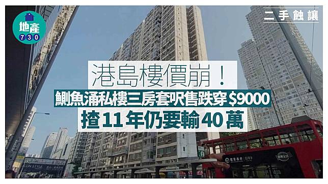 港島樓價崩！鰂魚涌私樓三房套呎售跌穿$9000 揸11年仍要輸40萬｜二手市況