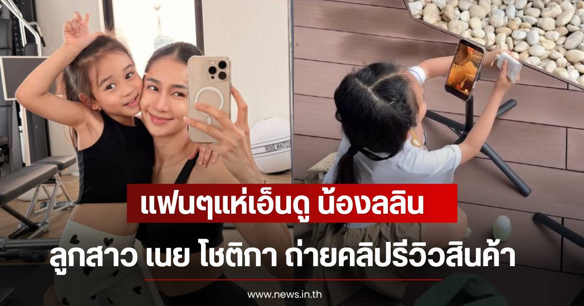 The cuteness of 'Nong Lalin', daughter of Noey Chotika, helps her mom review products, winning over fans