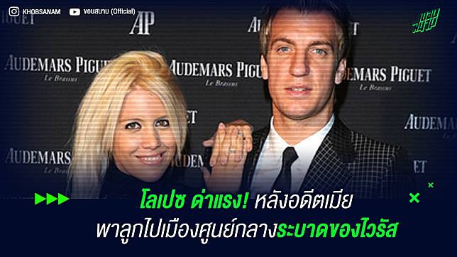 โลเปซ ด่าแรง! หลังอดีตเมียพาลูกไปเมืองศูนย์กลางระบาดของไวรัส