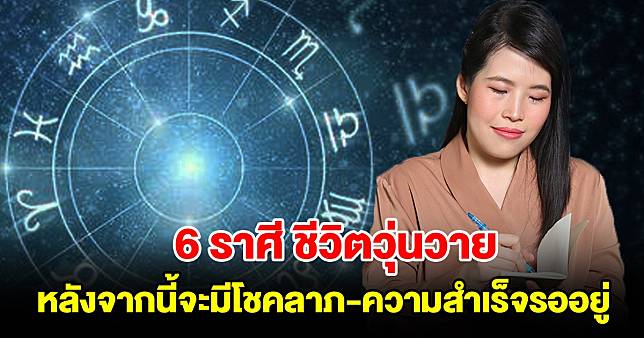 6 ราศี ชีวิตวุ่นวาย หลังจากนี้โชคลาภและความสำเร็จรออยู่