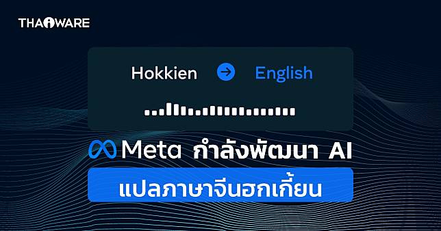 Meta กำลังพัฒนา AI แปลภาษาจากเสียงขณะพูด เริ่มด้วยภาษาจีนฮกเกี้ยน