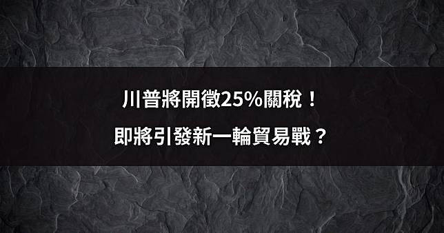 【關鍵時事】川普將開徵25%關稅！即將引發新一輪貿易戰？