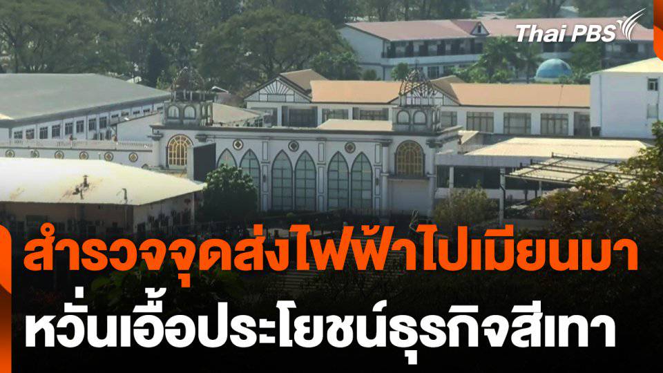 สำรวจจุดส่งกระแสไฟฟ้าไปเมียนมา หวั่นเอื้อประโยชน์ธุรกิจสีเทา | Thai PBS | LINE TODAY