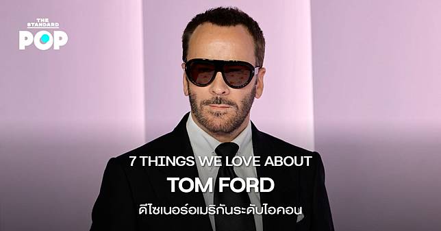 7 THINGS WE LOVE ABOUT TOM FORD ดีไซเนอร์อเมริกันระดับไอคอน