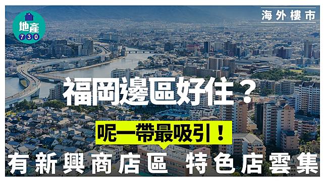 海外樓市｜福岡邊區好住？呢一帶最吸引！有新興商店區 特色店雲集