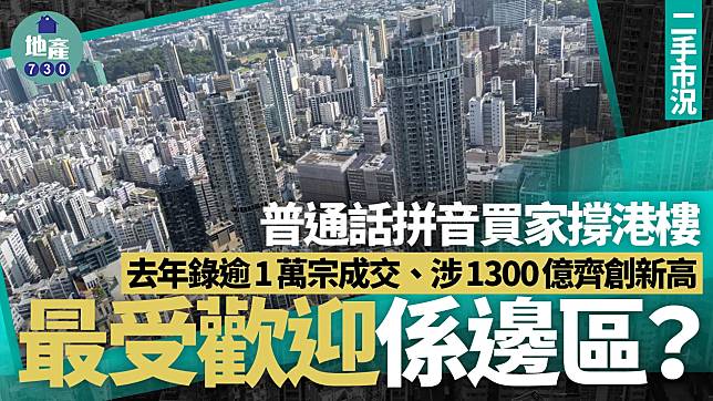 普通話拼音買家撐港樓 去年錄逾1萬宗成交、涉1300億齊創新高 最受歡迎係邊區？｜樓市數據