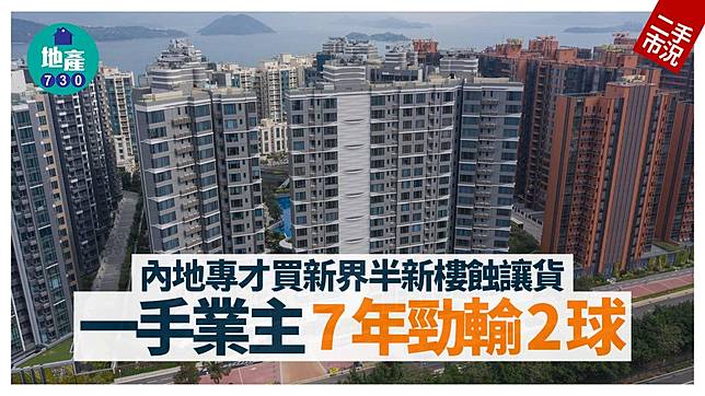 內地專才買新界半新樓蝕讓貨 一手業主7年勁輸2球｜二手蝕讓