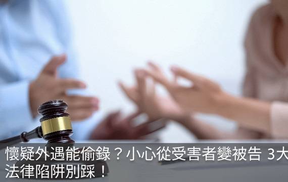 懷疑外遇能偷錄？小心從受害者變被告 3大法律陷阱別踩！