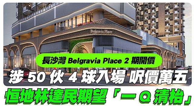 長沙灣Belgravia Place 2期開價涉50伙 4球入場呎價萬五 恒地林達民期望首批「一Q清枱」