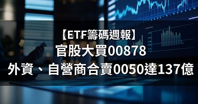 【ETF籌碼週報】官股大買00878，外資、自營商合賣0050達137億